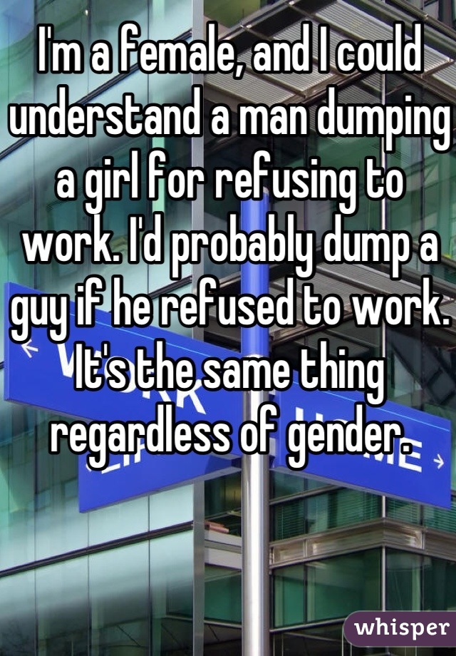 I'm a female, and I could understand a man dumping a girl for refusing to work. I'd probably dump a guy if he refused to work.  It's the same thing regardless of gender. 