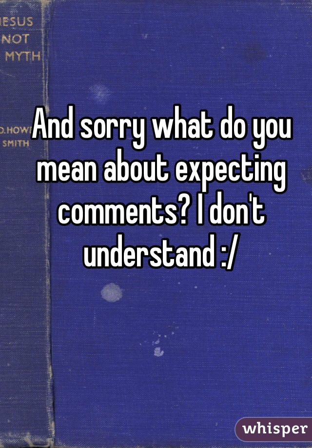 And sorry what do you mean about expecting comments? I don't understand :/ 