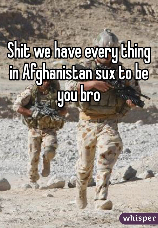 Shit we have every thing in Afghanistan sux to be you bro