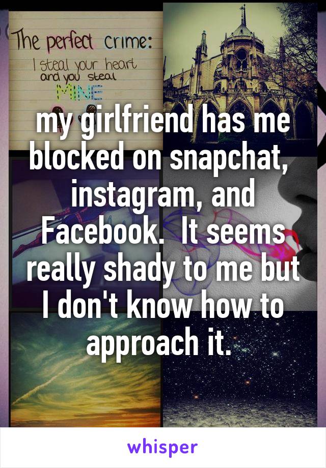 my girlfriend has me blocked on snapchat,  instagram, and Facebook.  It seems really shady to me but I don't know how to approach it. 