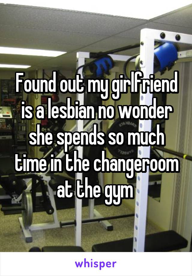 Found out my girlfriend is a lesbian no wonder she spends so much time in the changeroom at the gym 