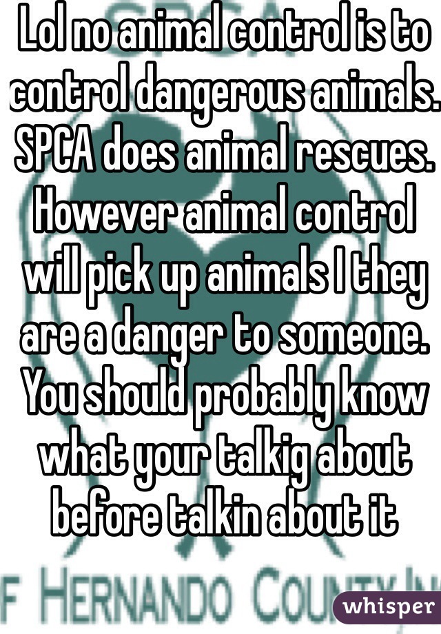 Lol no animal control is to control dangerous animals. SPCA does animal rescues. However animal control will pick up animals I they are a danger to someone. You should probably know what your talkig about before talkin about it