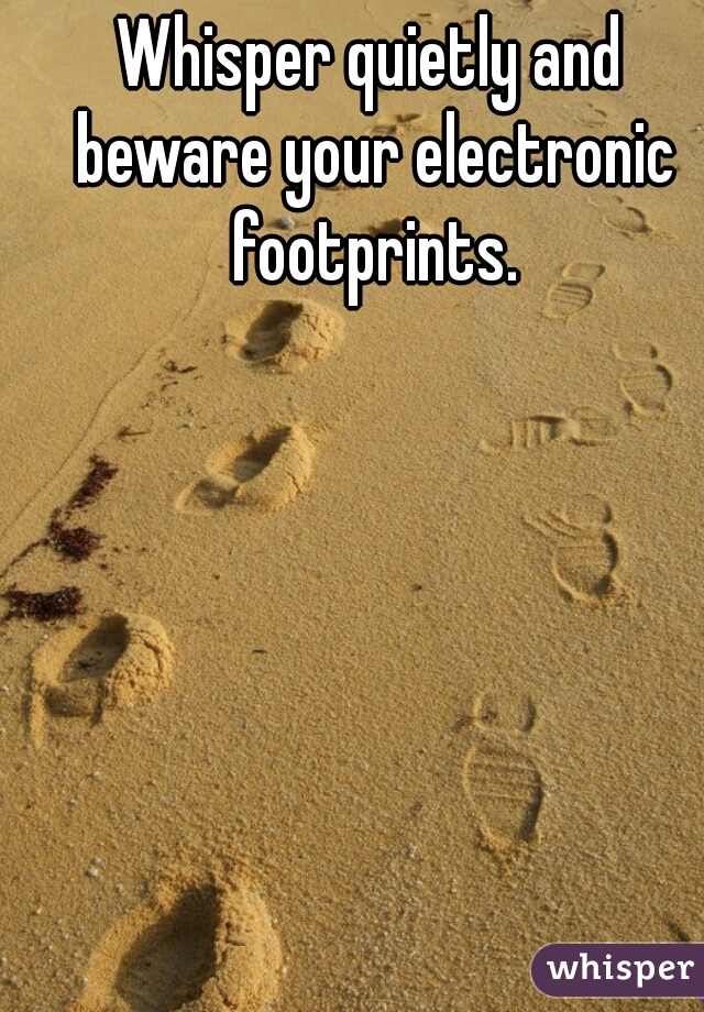 Whisper quietly and beware your electronic footprints.