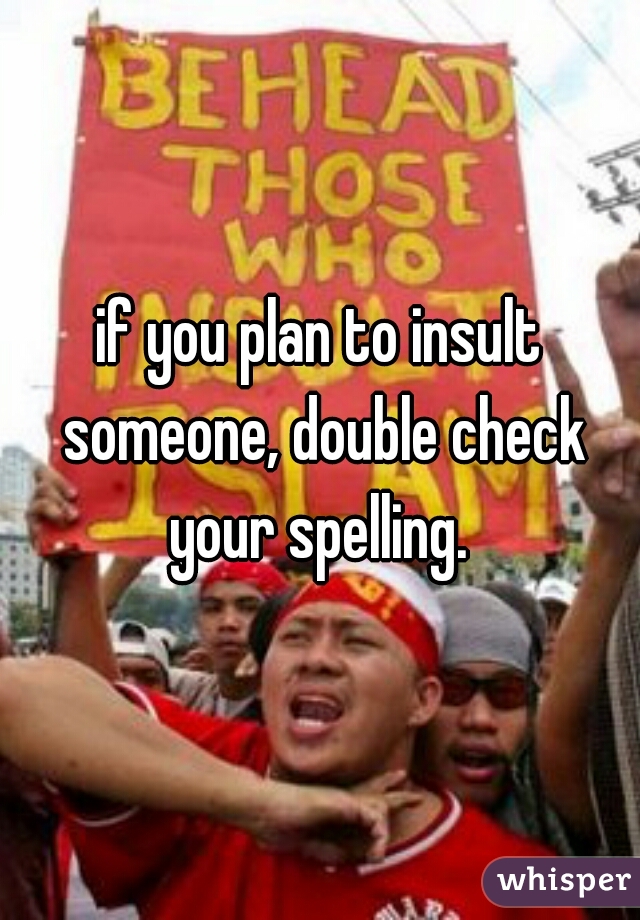 if you plan to insult someone, double check your spelling. 