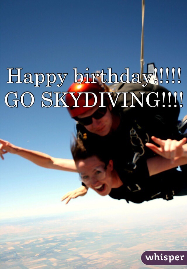 Happy birthday!!!!! 
GO SKYDIVING!!!!