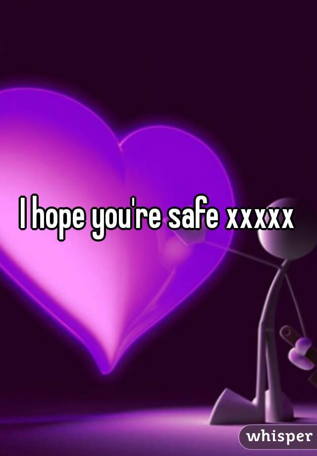 I hope you're safe xxxxx