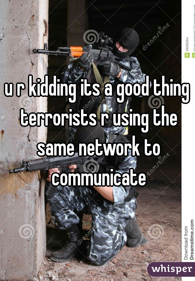 u r kidding its a good thing terrorists r using the same network to communicate