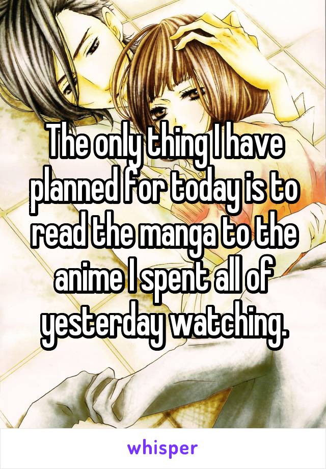 The only thing I have planned for today is to read the manga to the anime I spent all of yesterday watching.