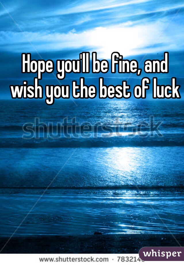 Hope you'll be fine, and wish you the best of luck