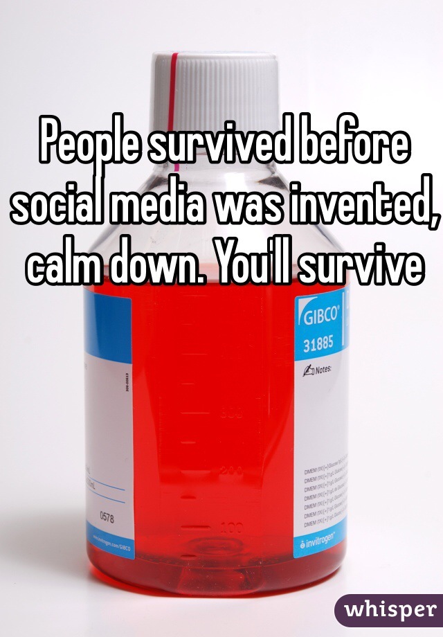 People survived before social media was invented, calm down. You'll survive