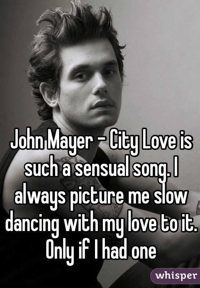 John Mayer - City Love is such a sensual song. I always picture me slow dancing with my love to it. Only if I had one