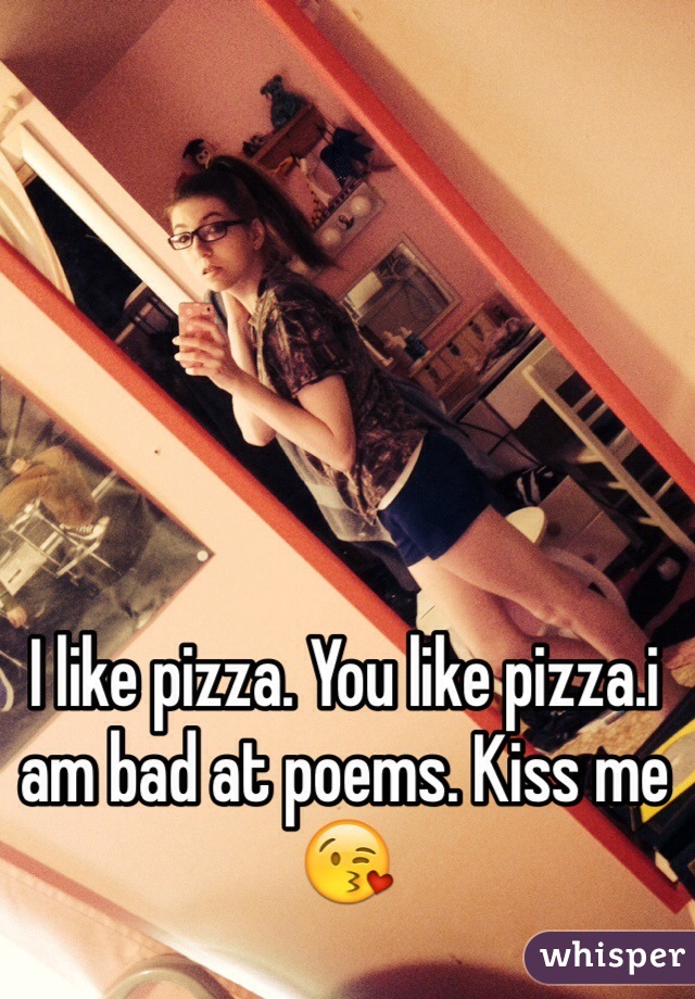 I like pizza. You like pizza.i am bad at poems. Kiss me 😘