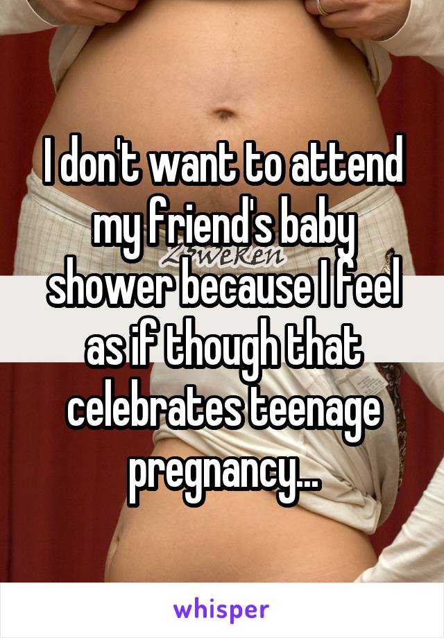 I don't want to attend my friend's baby shower because I feel as if though that celebrates teenage pregnancy...