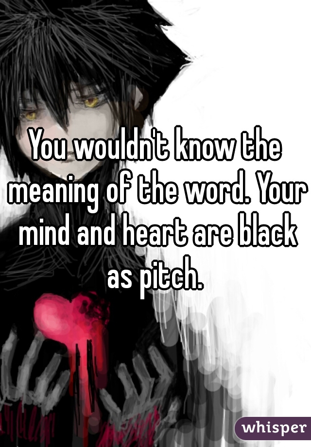 You wouldn't know the meaning of the word. Your mind and heart are black as pitch. 