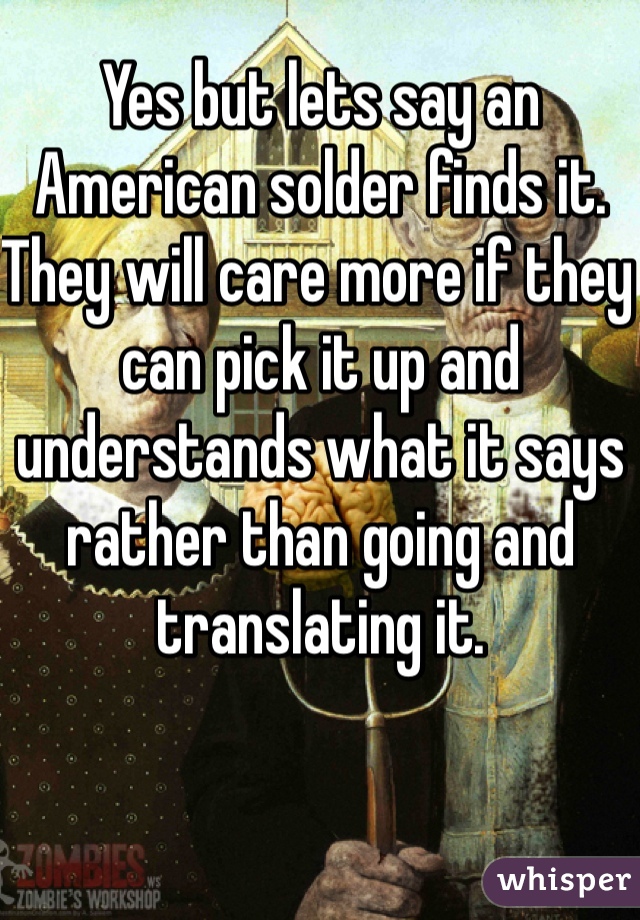 Yes but lets say an American solder finds it. They will care more if they can pick it up and understands what it says rather than going and translating it.