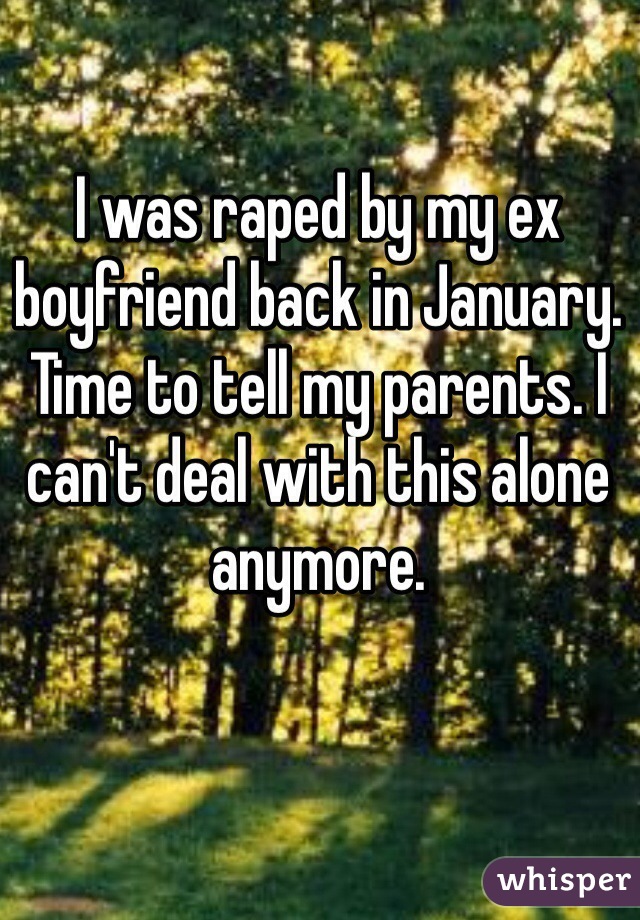 I was raped by my ex boyfriend back in January. Time to tell my parents. I can't deal with this alone anymore. 