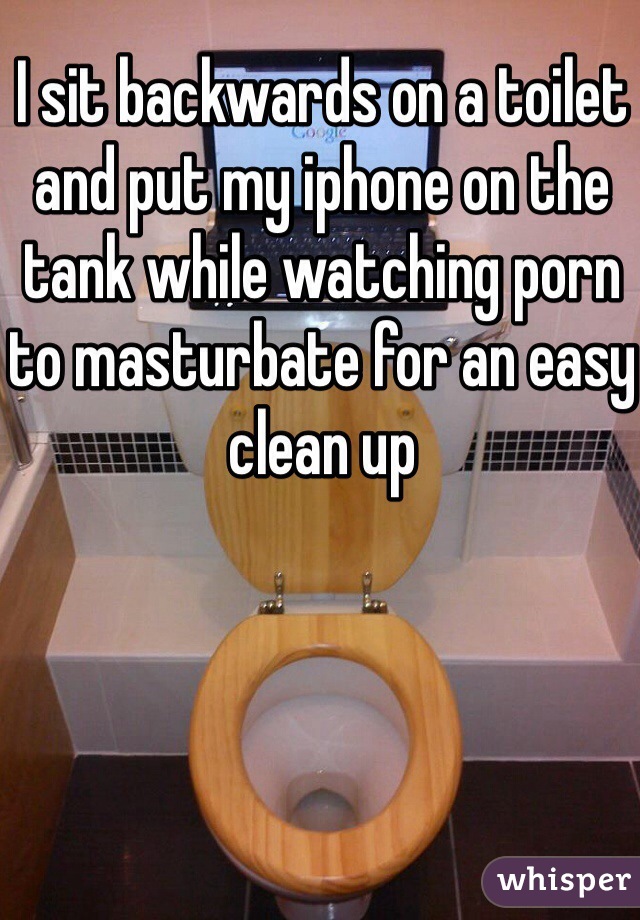 I sit backwards on a toilet and put my iphone on the tank while watching porn to masturbate for an easy clean up