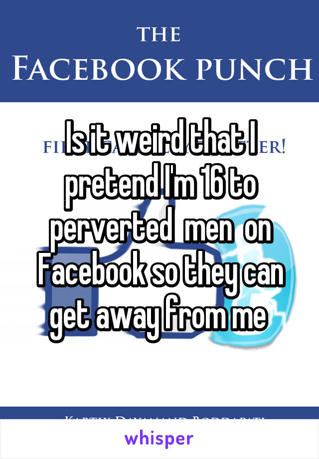 Is it weird that I pretend I'm 16 to perverted  men  on Facebook so they can get away from me 