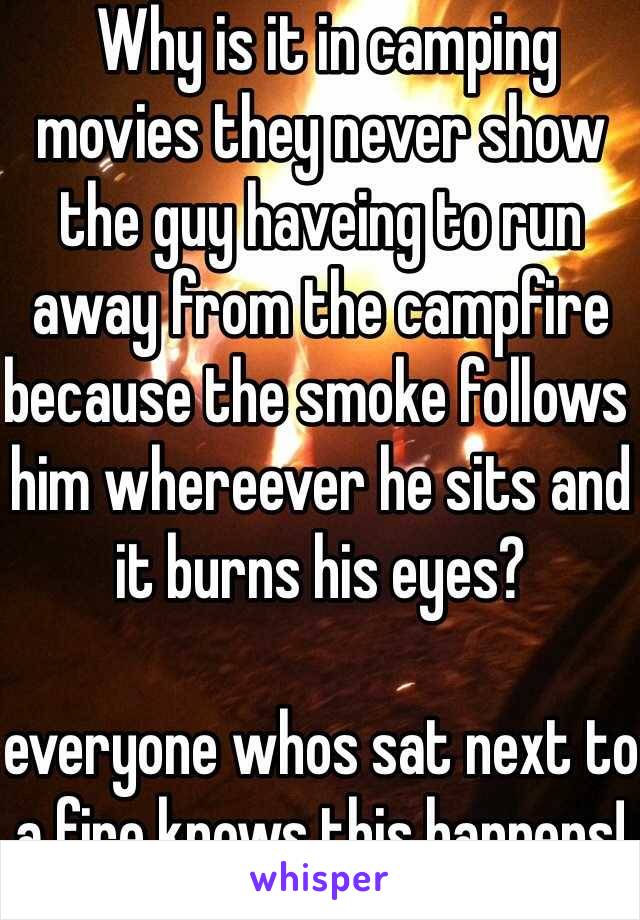  Why is it in camping movies they never show the guy haveing to run away from the campfire because the smoke follows him whereever he sits and it burns his eyes?

everyone whos sat next to a fire knows this happens!
