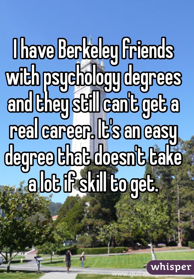 I have Berkeley friends with psychology degrees and they still can't get a real career. It's an easy degree that doesn't take a lot if skill to get.