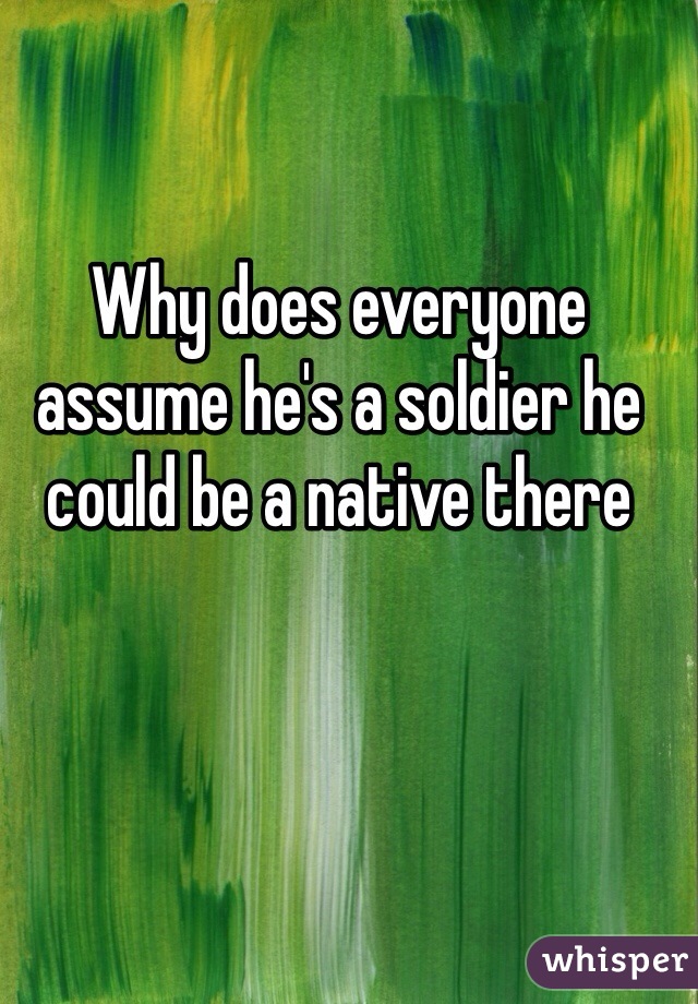 Why does everyone assume he's a soldier he could be a native there