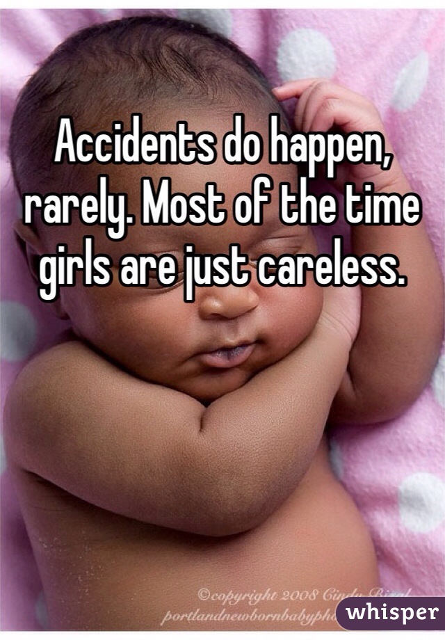 Accidents do happen, rarely. Most of the time girls are just careless.