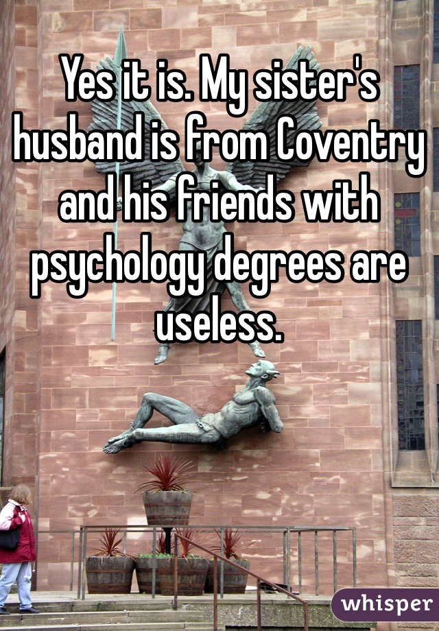 Yes it is. My sister's husband is from Coventry and his friends with psychology degrees are useless.