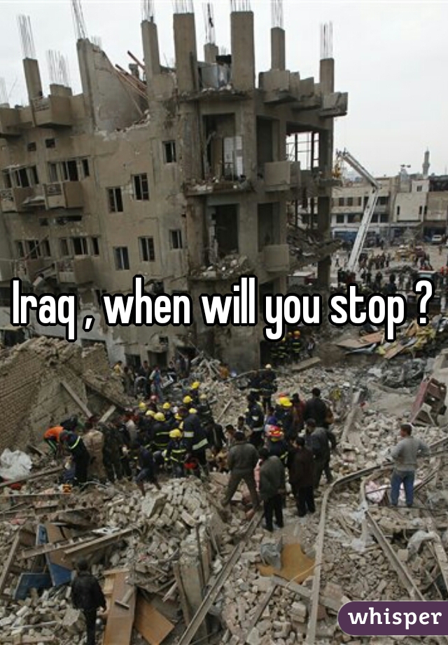 Iraq , when will you stop ?