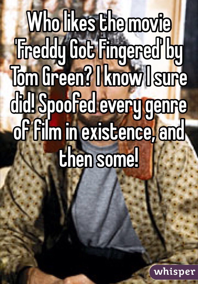 Who likes the movie 'Freddy Got Fingered' by Tom Green? I know I sure did! Spoofed every genre of film in existence, and then some!
