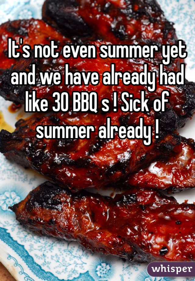 It's not even summer yet and we have already had like 30 BBQ s ! Sick of summer already !