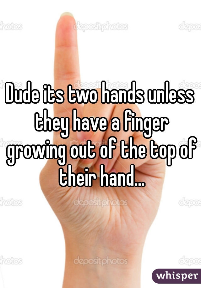 Dude its two hands unless they have a finger growing out of the top of their hand...