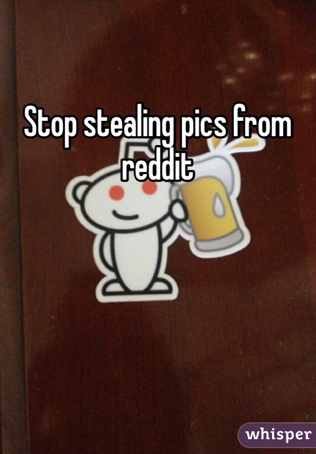 Stop stealing pics from reddit