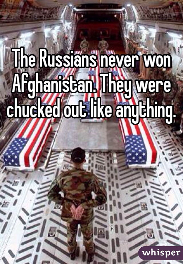The Russians never won Afghanistan. They were chucked out like anything.
