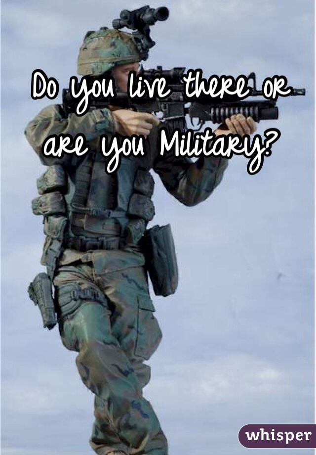 Do you live there or are you Military?