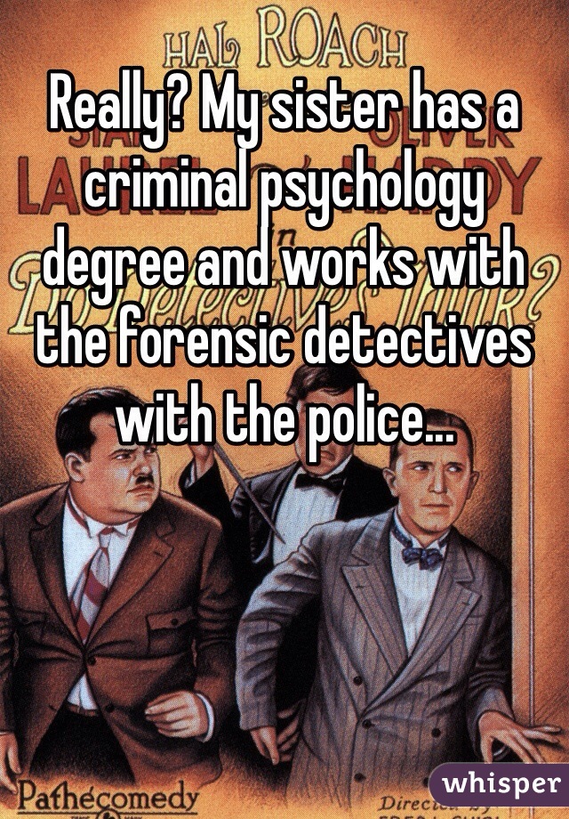 Really? My sister has a criminal psychology degree and works with the forensic detectives with the police... 