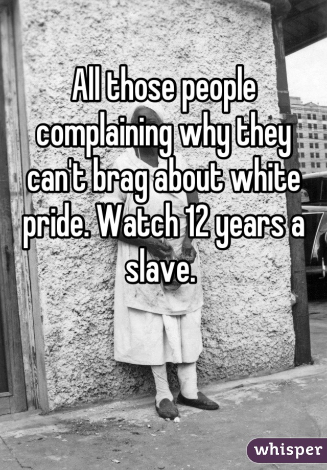 All those people complaining why they can't brag about white pride. Watch 12 years a slave. 
