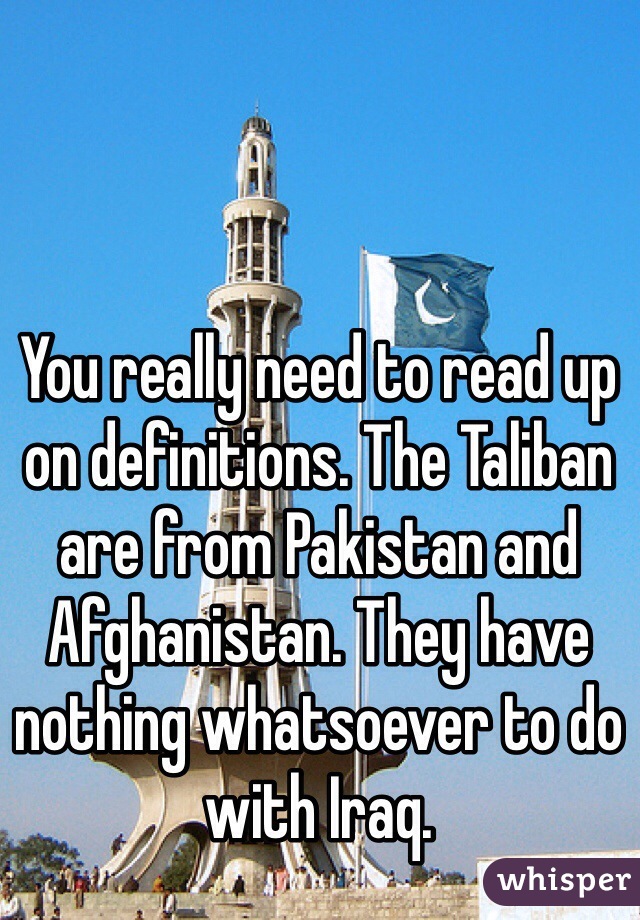 You really need to read up on definitions. The Taliban are from Pakistan and Afghanistan. They have nothing whatsoever to do with Iraq.