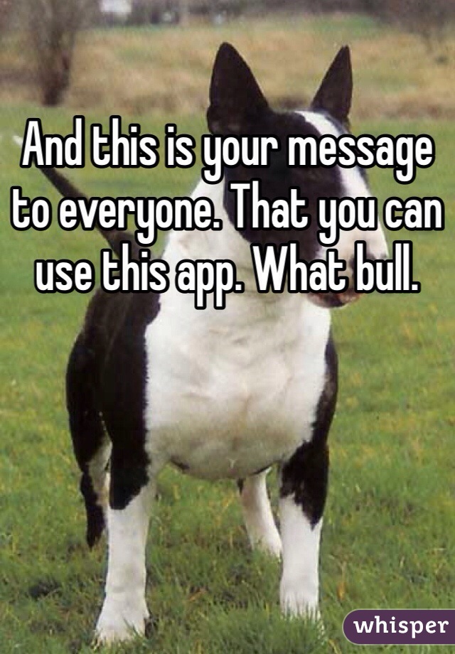 And this is your message to everyone. That you can use this app. What bull. 