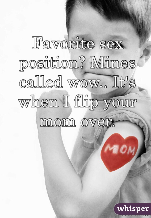 Favorite sex position? Mines called wow.. It's when I flip your mom over.