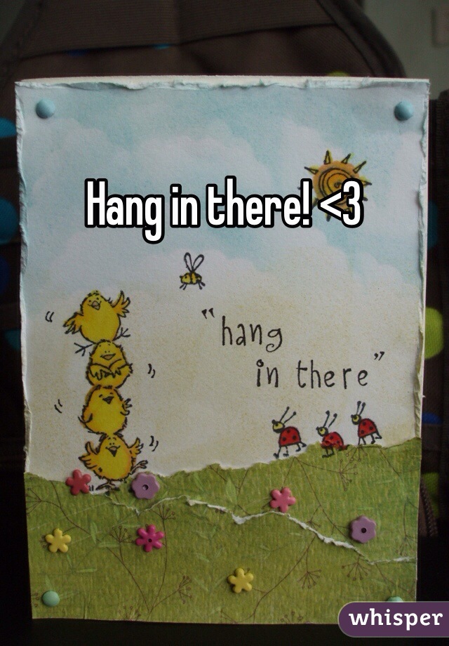 Hang in there! <3
