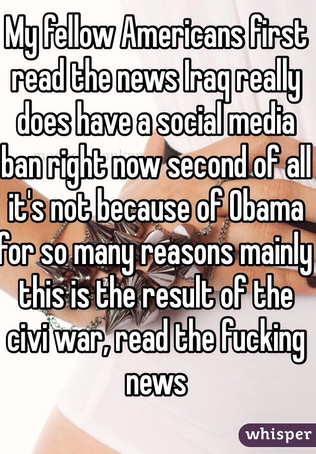 My fellow Americans first read the news Iraq really does have a social media ban right now second of all it's not because of Obama for so many reasons mainly this is the result of the civi war, read the fucking news 