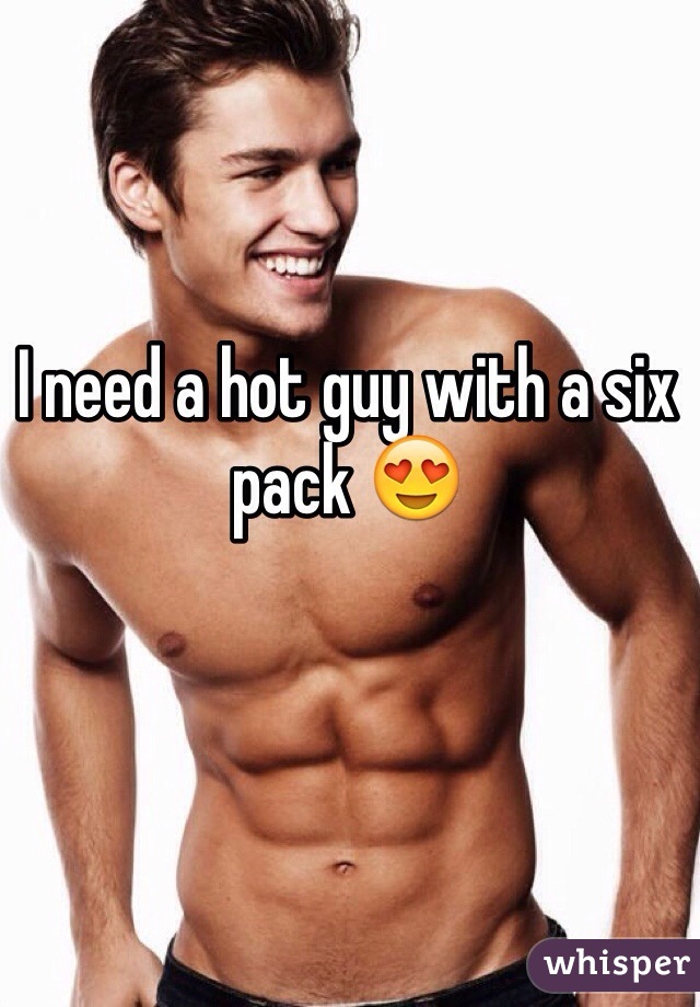 I need a hot guy with a six pack 😍