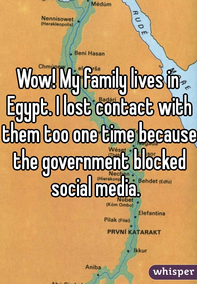 Wow! My family lives in Egypt. I lost contact with them too one time because the government blocked social media.  