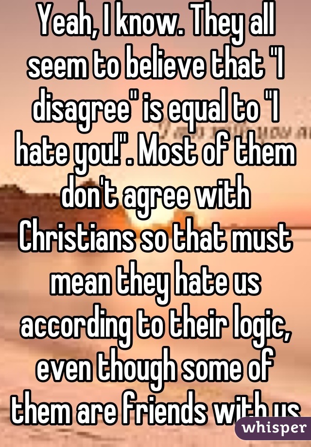 Yeah, I know. They all seem to believe that "I disagree" is equal to "I hate you!". Most of them don't agree with Christians so that must mean they hate us according to their logic, even though some of them are friends with us according to their logic?