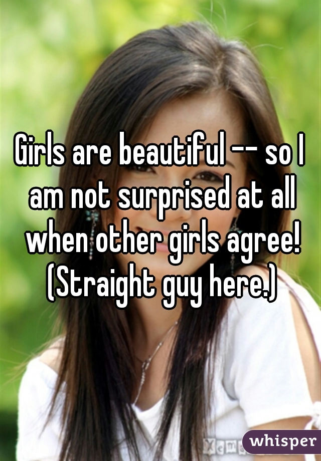 Girls are beautiful -- so I am not surprised at all when other girls agree! (Straight guy here.)
