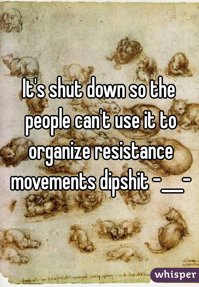 It's shut down so the people can't use it to organize resistance movements dipshit -___-
