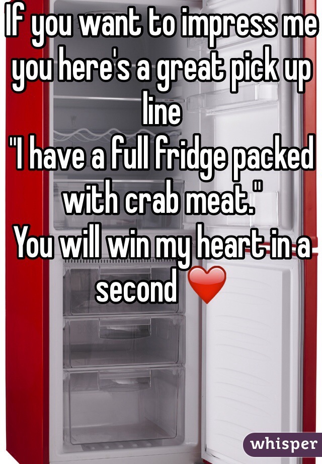 If you want to impress me you here's a great pick up line 
"I have a full fridge packed with crab meat." 
You will win my heart in a second ❤️