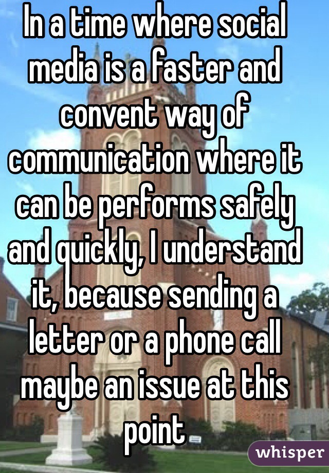 In a time where social media is a faster and convent way of communication where it can be performs safely and quickly, I understand it, because sending a letter or a phone call maybe an issue at this point 