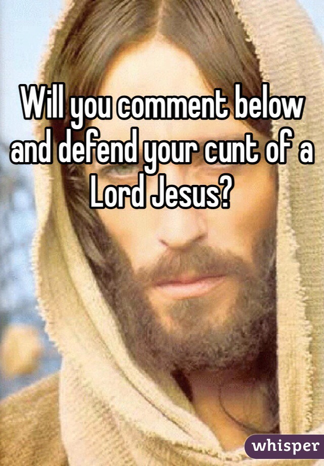 Will you comment below and defend your cunt of a Lord Jesus?