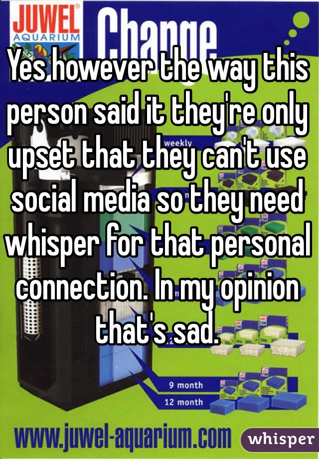 Yes however the way this person said it they're only upset that they can't use social media so they need whisper for that personal connection. In my opinion that's sad. 